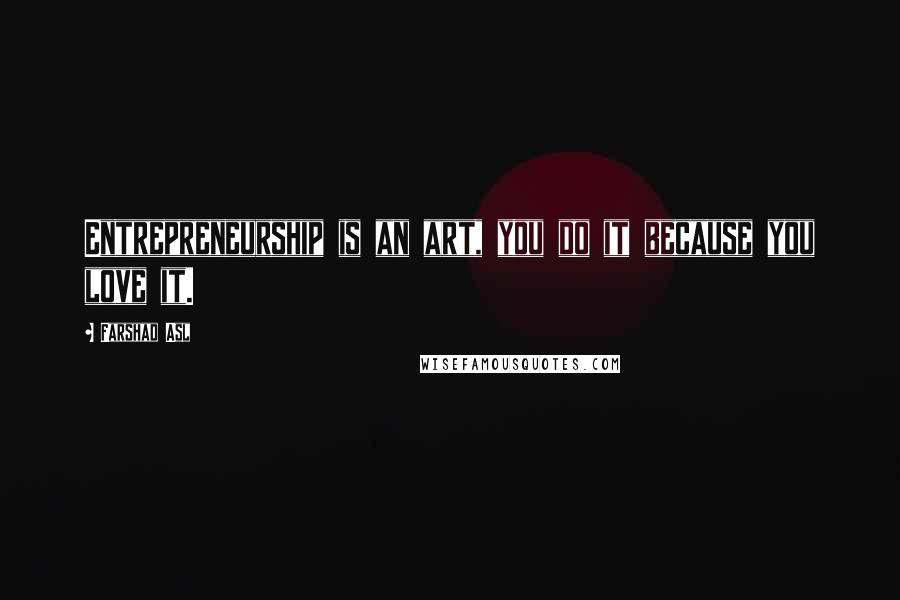 Farshad Asl Quotes: Entrepreneurship is an art, you do it because you love it.