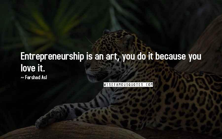 Farshad Asl Quotes: Entrepreneurship is an art, you do it because you love it.