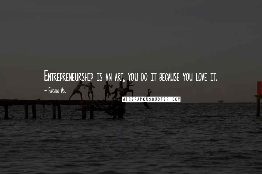 Farshad Asl Quotes: Entrepreneurship is an art, you do it because you love it.