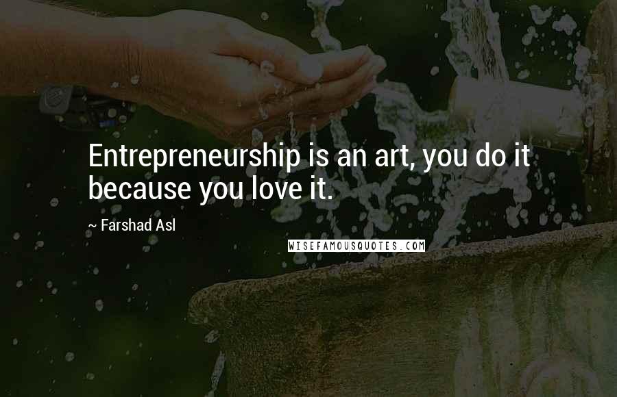 Farshad Asl Quotes: Entrepreneurship is an art, you do it because you love it.