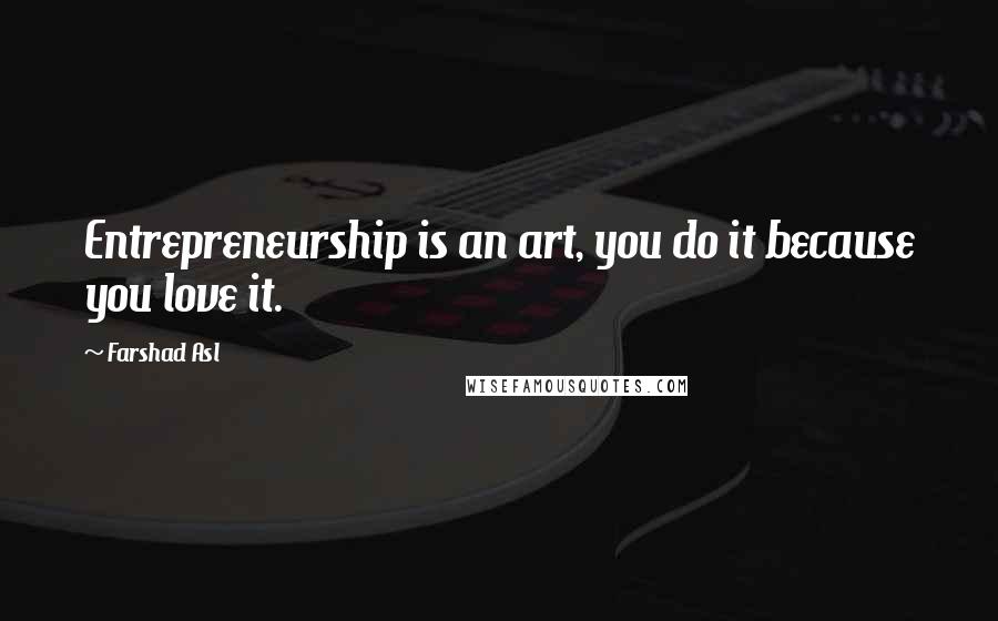 Farshad Asl Quotes: Entrepreneurship is an art, you do it because you love it.