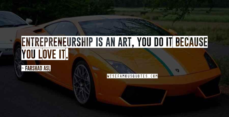 Farshad Asl Quotes: Entrepreneurship is an art, you do it because you love it.