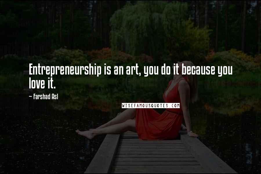 Farshad Asl Quotes: Entrepreneurship is an art, you do it because you love it.