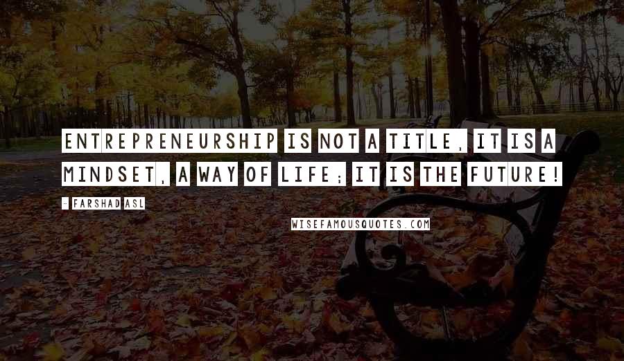 Farshad Asl Quotes: Entrepreneurship is not a title, it is a mindset, a way of life; it is the future!