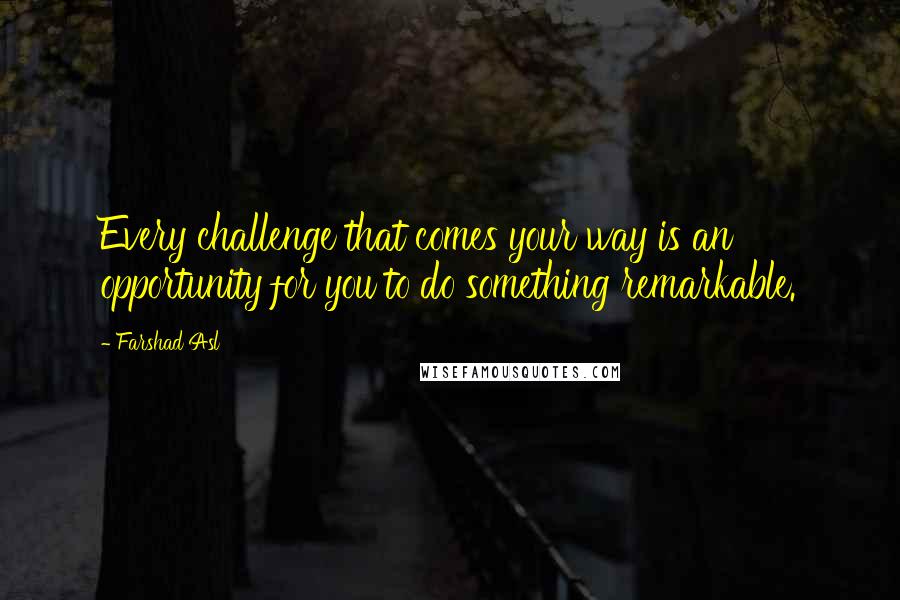 Farshad Asl Quotes: Every challenge that comes your way is an opportunity for you to do something remarkable.