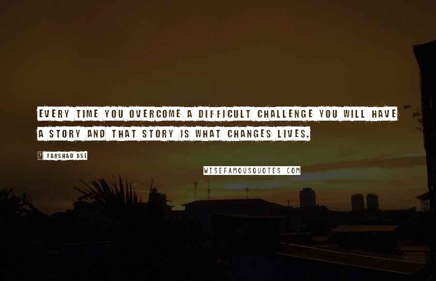 Farshad Asl Quotes: Every time you overcome a difficult challenge you will have a story and that story is what changes lives.