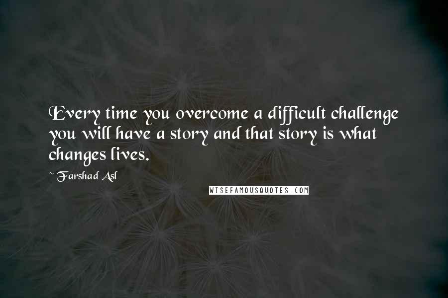 Farshad Asl Quotes: Every time you overcome a difficult challenge you will have a story and that story is what changes lives.