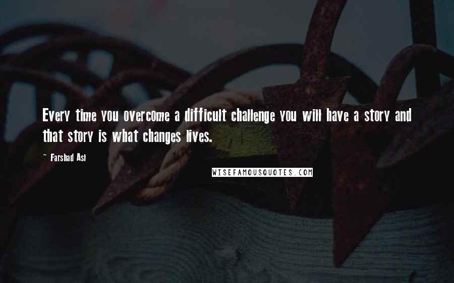 Farshad Asl Quotes: Every time you overcome a difficult challenge you will have a story and that story is what changes lives.