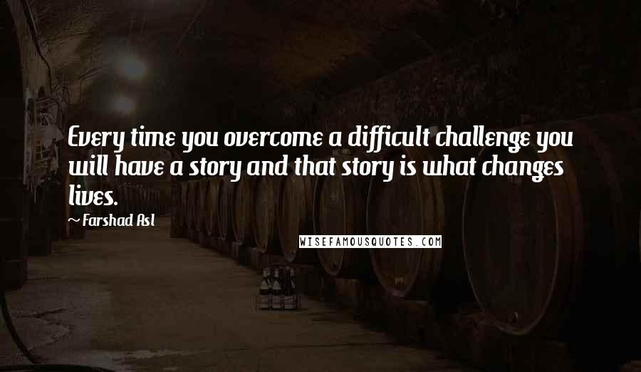 Farshad Asl Quotes: Every time you overcome a difficult challenge you will have a story and that story is what changes lives.