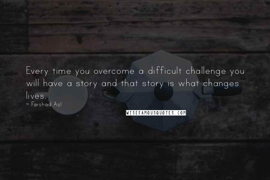 Farshad Asl Quotes: Every time you overcome a difficult challenge you will have a story and that story is what changes lives.