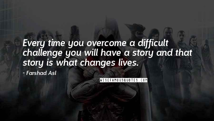 Farshad Asl Quotes: Every time you overcome a difficult challenge you will have a story and that story is what changes lives.