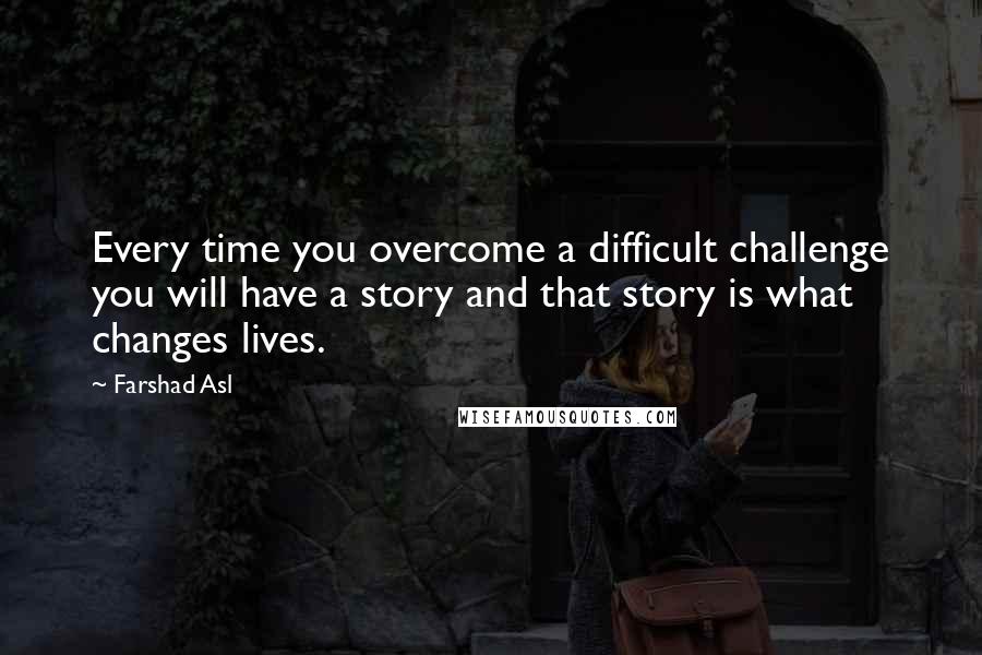 Farshad Asl Quotes: Every time you overcome a difficult challenge you will have a story and that story is what changes lives.