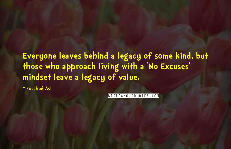Farshad Asl Quotes: Everyone leaves behind a legacy of some kind, but those who approach living with a 'No Excuses' mindset leave a legacy of value.