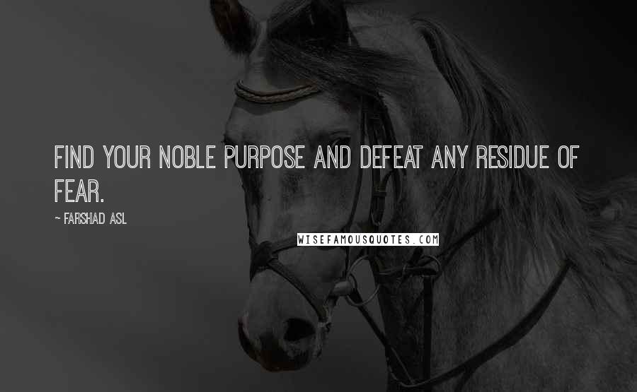 Farshad Asl Quotes: Find your noble purpose and defeat any residue of fear.