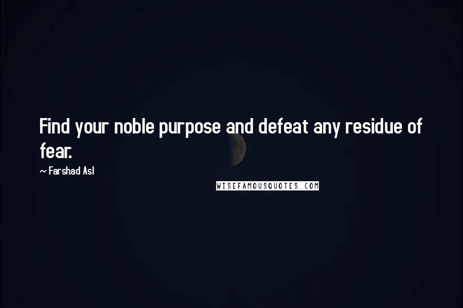 Farshad Asl Quotes: Find your noble purpose and defeat any residue of fear.