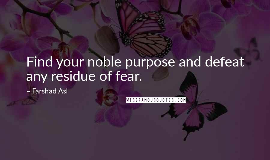 Farshad Asl Quotes: Find your noble purpose and defeat any residue of fear.