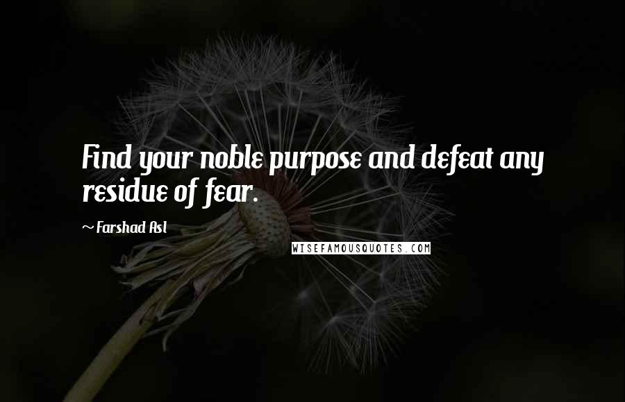 Farshad Asl Quotes: Find your noble purpose and defeat any residue of fear.