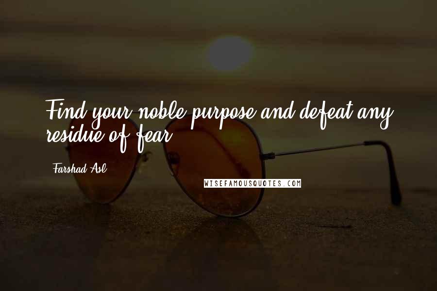 Farshad Asl Quotes: Find your noble purpose and defeat any residue of fear.