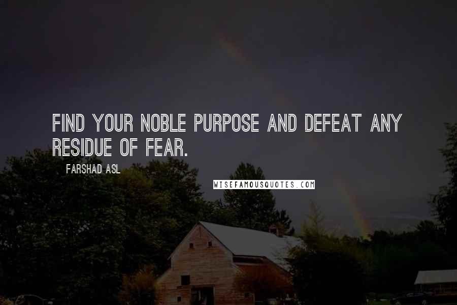 Farshad Asl Quotes: Find your noble purpose and defeat any residue of fear.