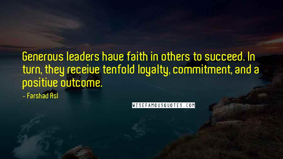 Farshad Asl Quotes: Generous leaders have faith in others to succeed. In turn, they receive tenfold loyalty, commitment, and a positive outcome.