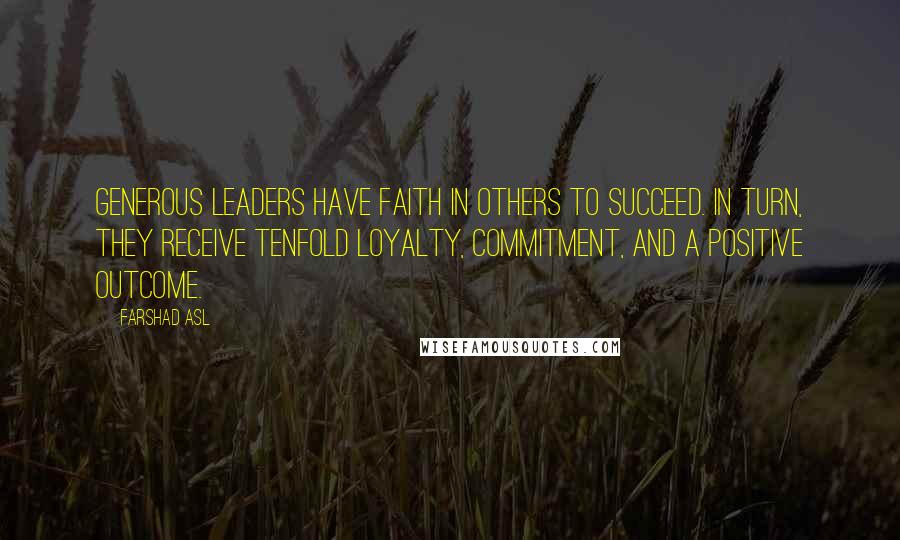 Farshad Asl Quotes: Generous leaders have faith in others to succeed. In turn, they receive tenfold loyalty, commitment, and a positive outcome.