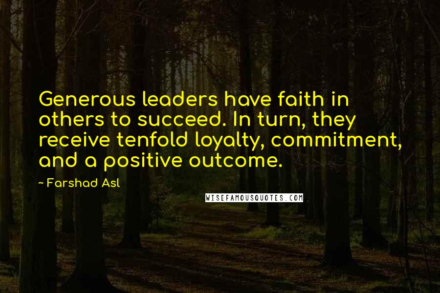 Farshad Asl Quotes: Generous leaders have faith in others to succeed. In turn, they receive tenfold loyalty, commitment, and a positive outcome.
