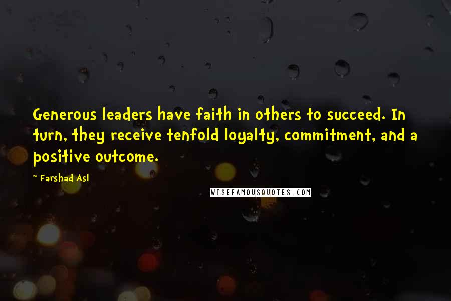 Farshad Asl Quotes: Generous leaders have faith in others to succeed. In turn, they receive tenfold loyalty, commitment, and a positive outcome.