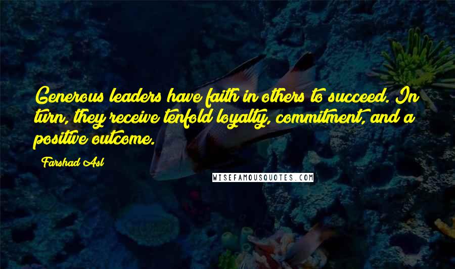 Farshad Asl Quotes: Generous leaders have faith in others to succeed. In turn, they receive tenfold loyalty, commitment, and a positive outcome.