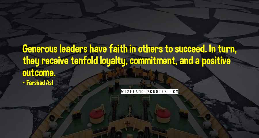 Farshad Asl Quotes: Generous leaders have faith in others to succeed. In turn, they receive tenfold loyalty, commitment, and a positive outcome.