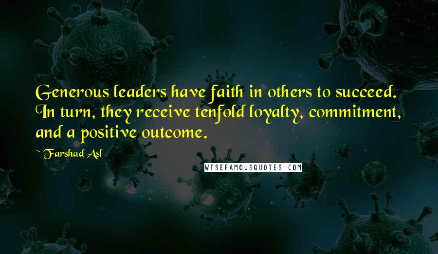 Farshad Asl Quotes: Generous leaders have faith in others to succeed. In turn, they receive tenfold loyalty, commitment, and a positive outcome.