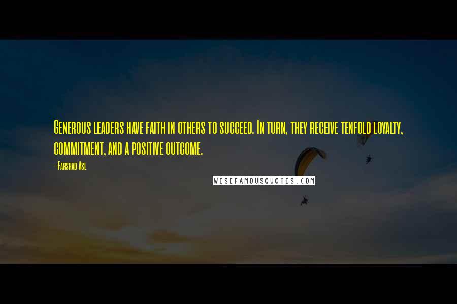 Farshad Asl Quotes: Generous leaders have faith in others to succeed. In turn, they receive tenfold loyalty, commitment, and a positive outcome.