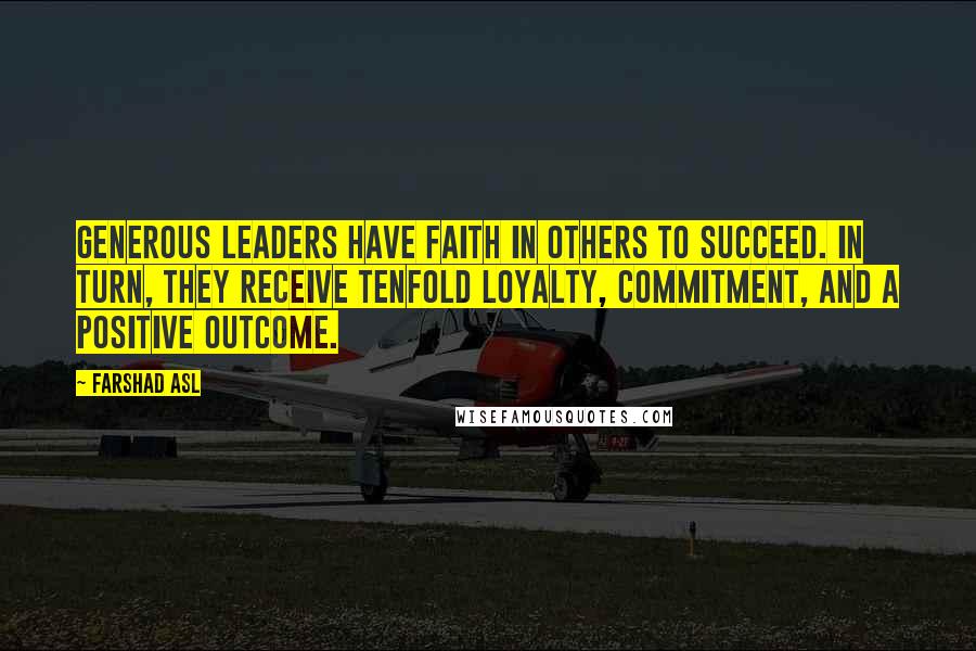 Farshad Asl Quotes: Generous leaders have faith in others to succeed. In turn, they receive tenfold loyalty, commitment, and a positive outcome.