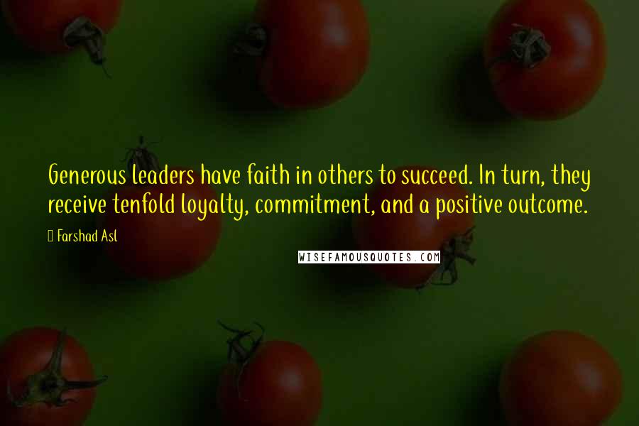 Farshad Asl Quotes: Generous leaders have faith in others to succeed. In turn, they receive tenfold loyalty, commitment, and a positive outcome.