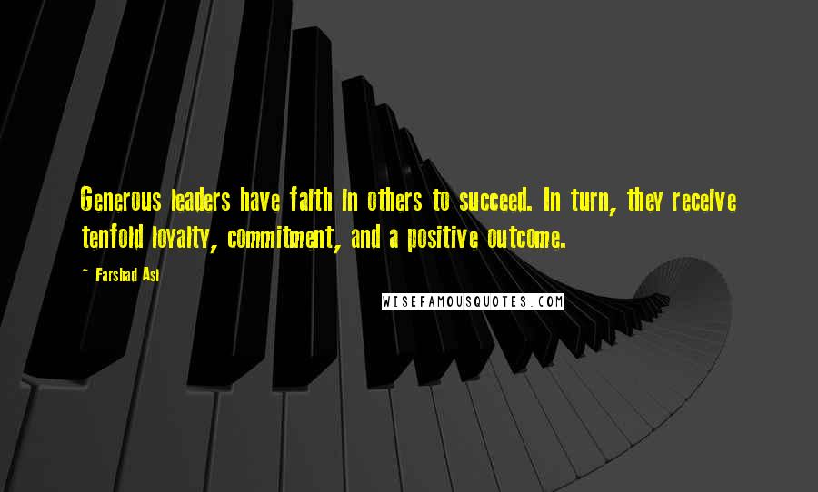 Farshad Asl Quotes: Generous leaders have faith in others to succeed. In turn, they receive tenfold loyalty, commitment, and a positive outcome.