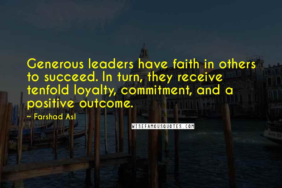 Farshad Asl Quotes: Generous leaders have faith in others to succeed. In turn, they receive tenfold loyalty, commitment, and a positive outcome.