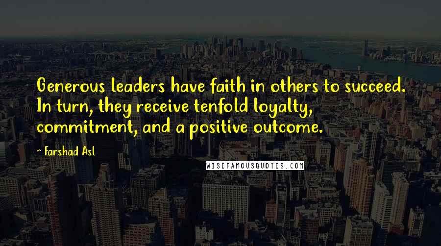 Farshad Asl Quotes: Generous leaders have faith in others to succeed. In turn, they receive tenfold loyalty, commitment, and a positive outcome.