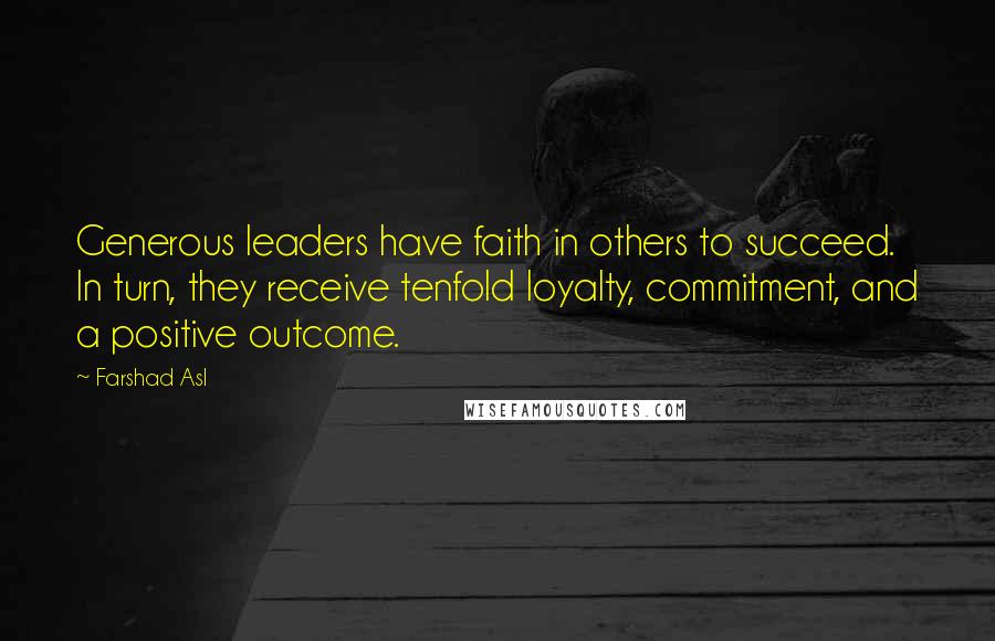 Farshad Asl Quotes: Generous leaders have faith in others to succeed. In turn, they receive tenfold loyalty, commitment, and a positive outcome.