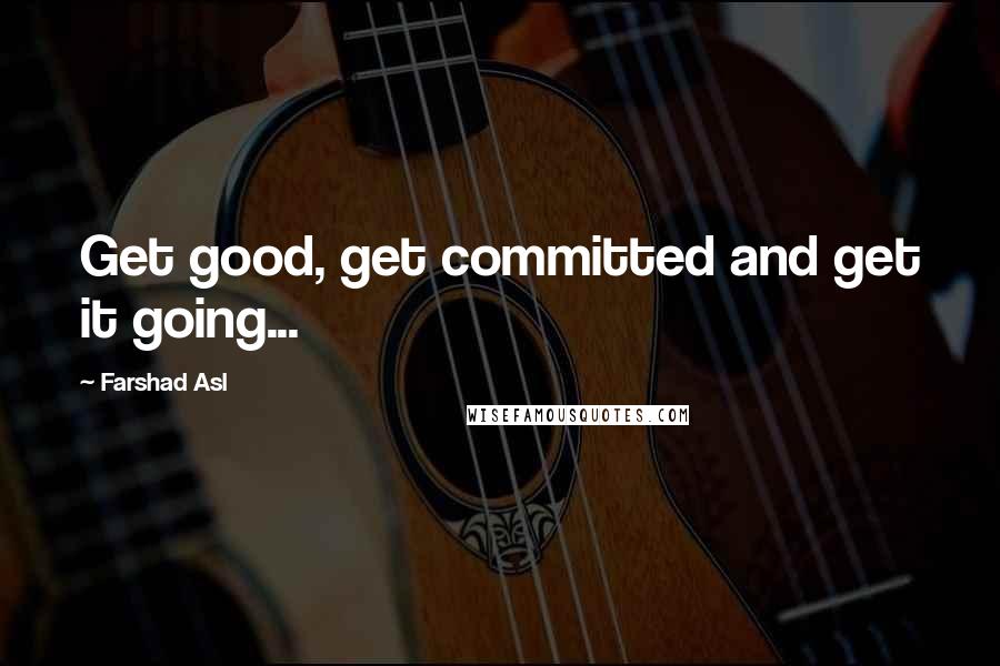 Farshad Asl Quotes: Get good, get committed and get it going...