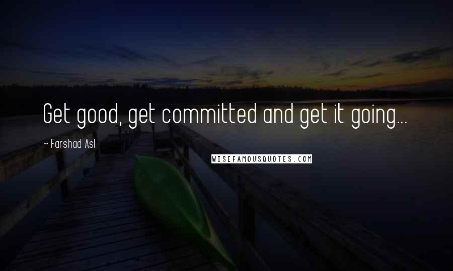 Farshad Asl Quotes: Get good, get committed and get it going...