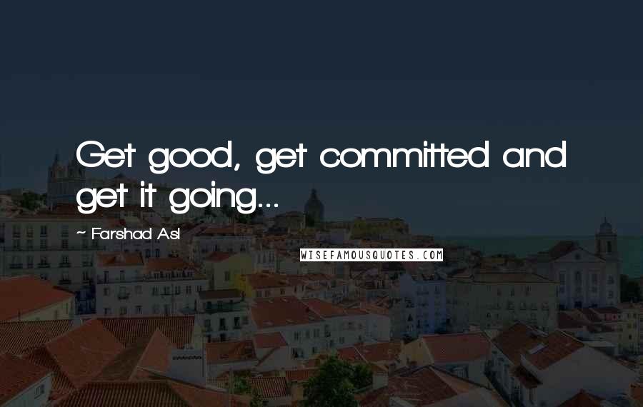 Farshad Asl Quotes: Get good, get committed and get it going...