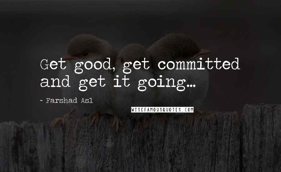 Farshad Asl Quotes: Get good, get committed and get it going...