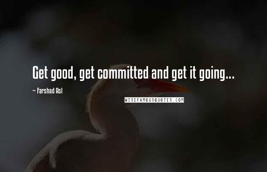 Farshad Asl Quotes: Get good, get committed and get it going...