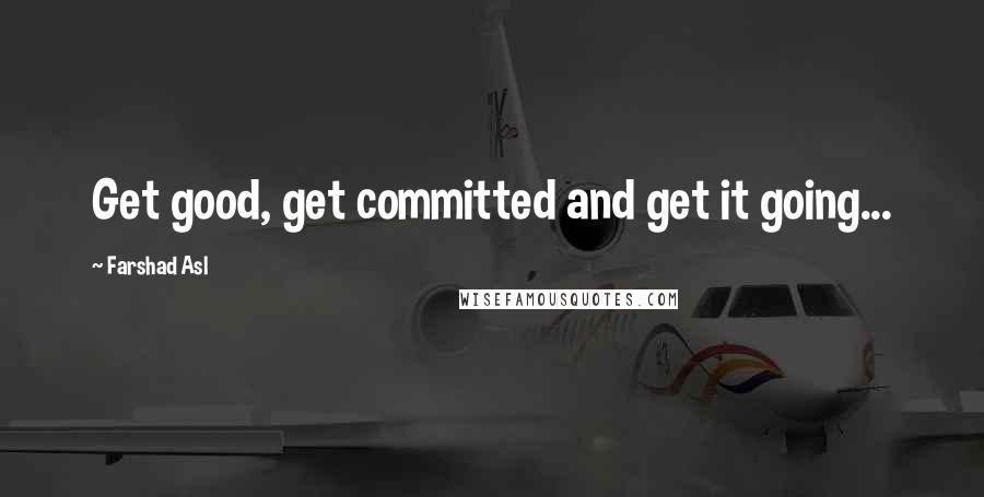 Farshad Asl Quotes: Get good, get committed and get it going...