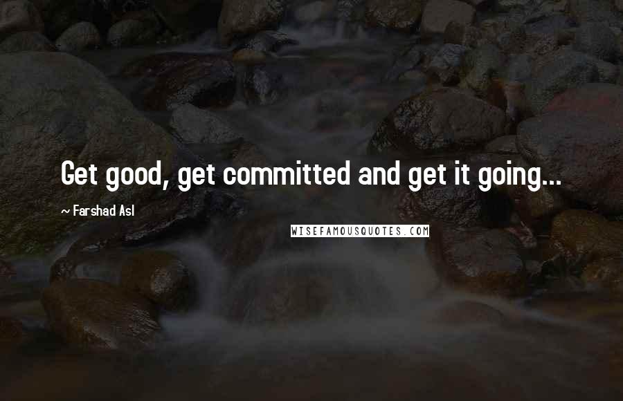 Farshad Asl Quotes: Get good, get committed and get it going...