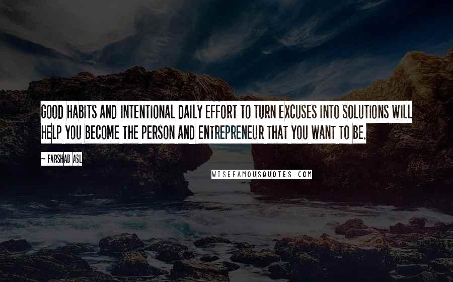 Farshad Asl Quotes: Good habits and intentional daily effort to turn excuses into solutions will help you become the person and entrepreneur that you want to be.