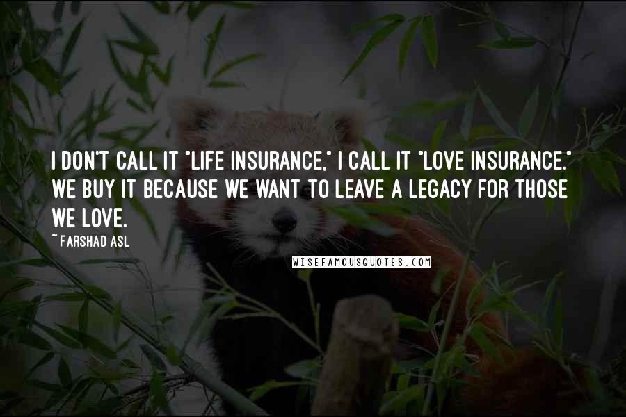 Farshad Asl Quotes: I don't call it "Life Insurance," I call it "Love Insurance." We buy it because we want to leave a legacy for those we love.