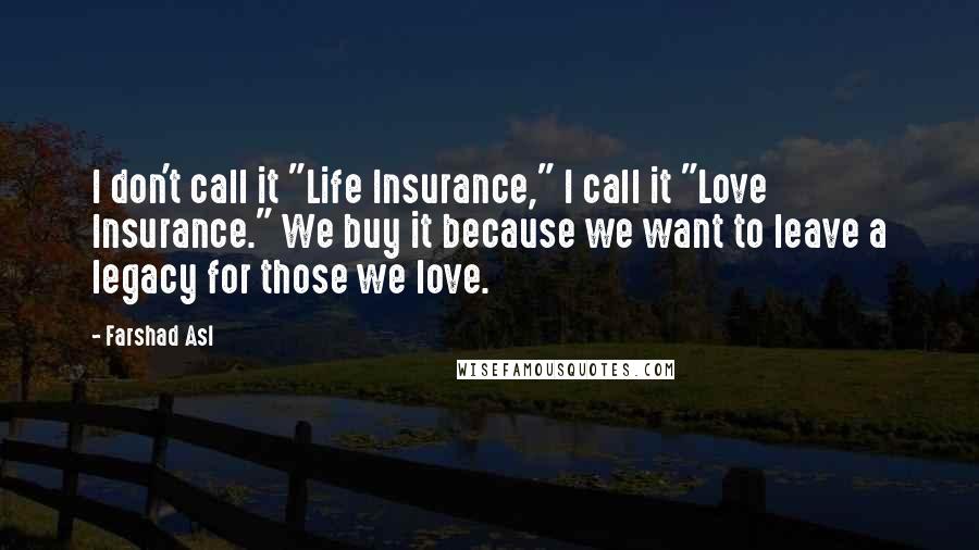 Farshad Asl Quotes: I don't call it "Life Insurance," I call it "Love Insurance." We buy it because we want to leave a legacy for those we love.