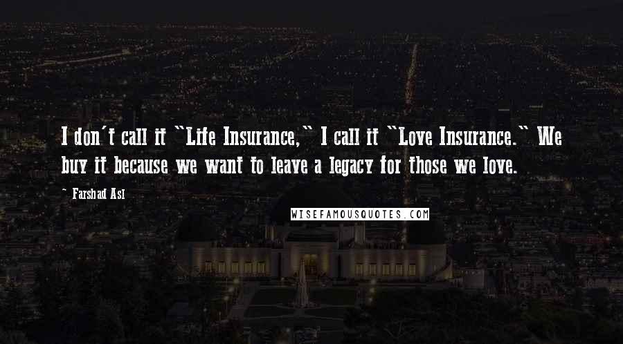 Farshad Asl Quotes: I don't call it "Life Insurance," I call it "Love Insurance." We buy it because we want to leave a legacy for those we love.