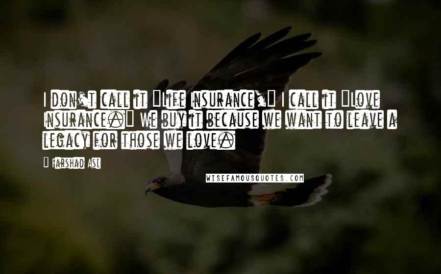 Farshad Asl Quotes: I don't call it "Life Insurance," I call it "Love Insurance." We buy it because we want to leave a legacy for those we love.