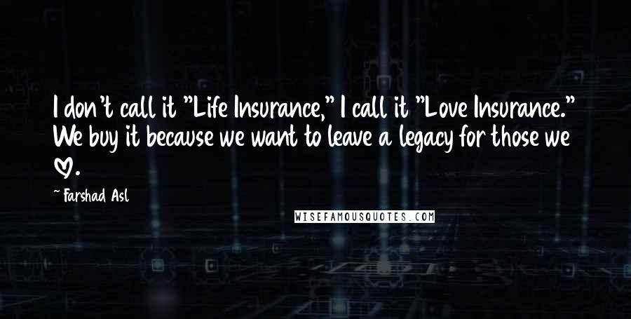 Farshad Asl Quotes: I don't call it "Life Insurance," I call it "Love Insurance." We buy it because we want to leave a legacy for those we love.